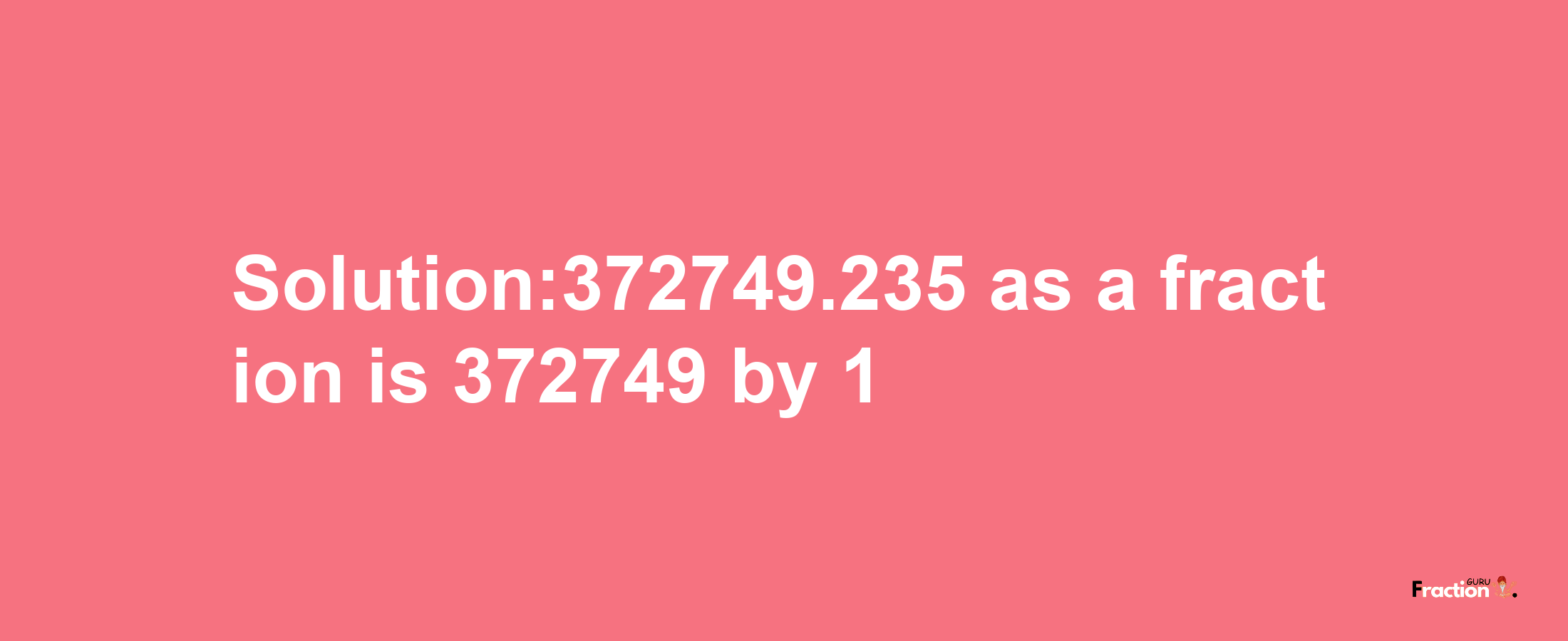 Solution:372749.235 as a fraction is 372749/1