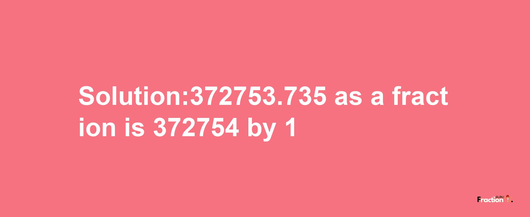 Solution:372753.735 as a fraction is 372754/1