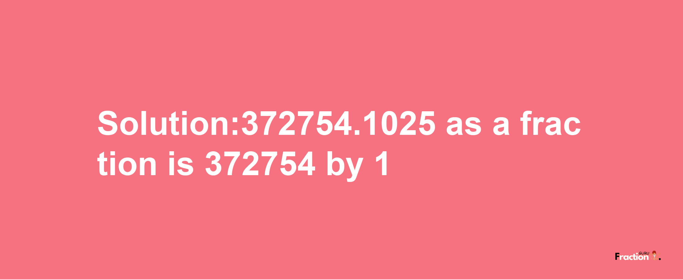 Solution:372754.1025 as a fraction is 372754/1