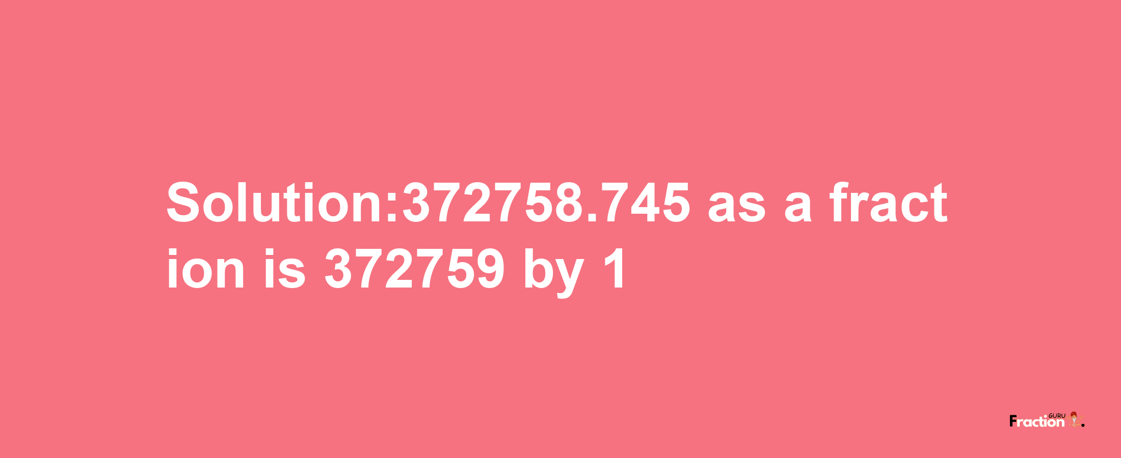 Solution:372758.745 as a fraction is 372759/1