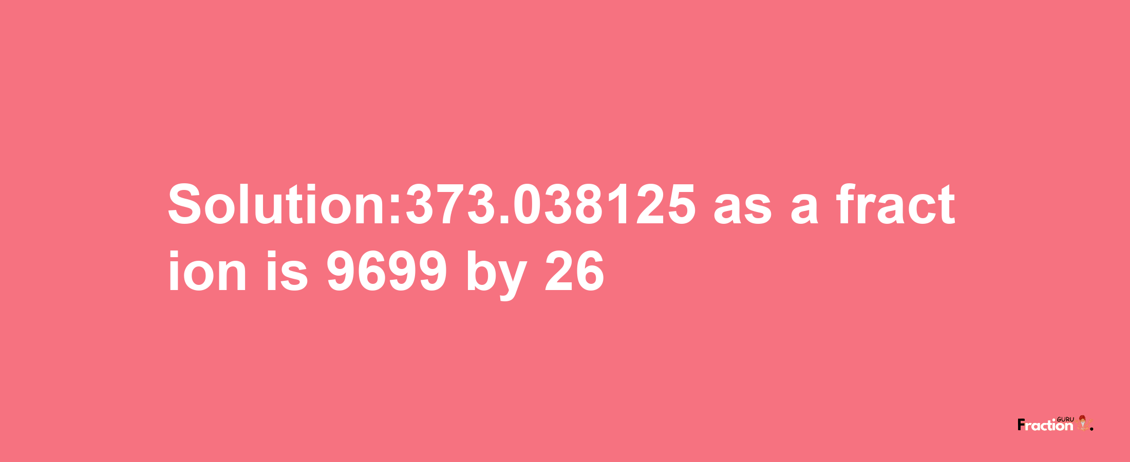 Solution:373.038125 as a fraction is 9699/26