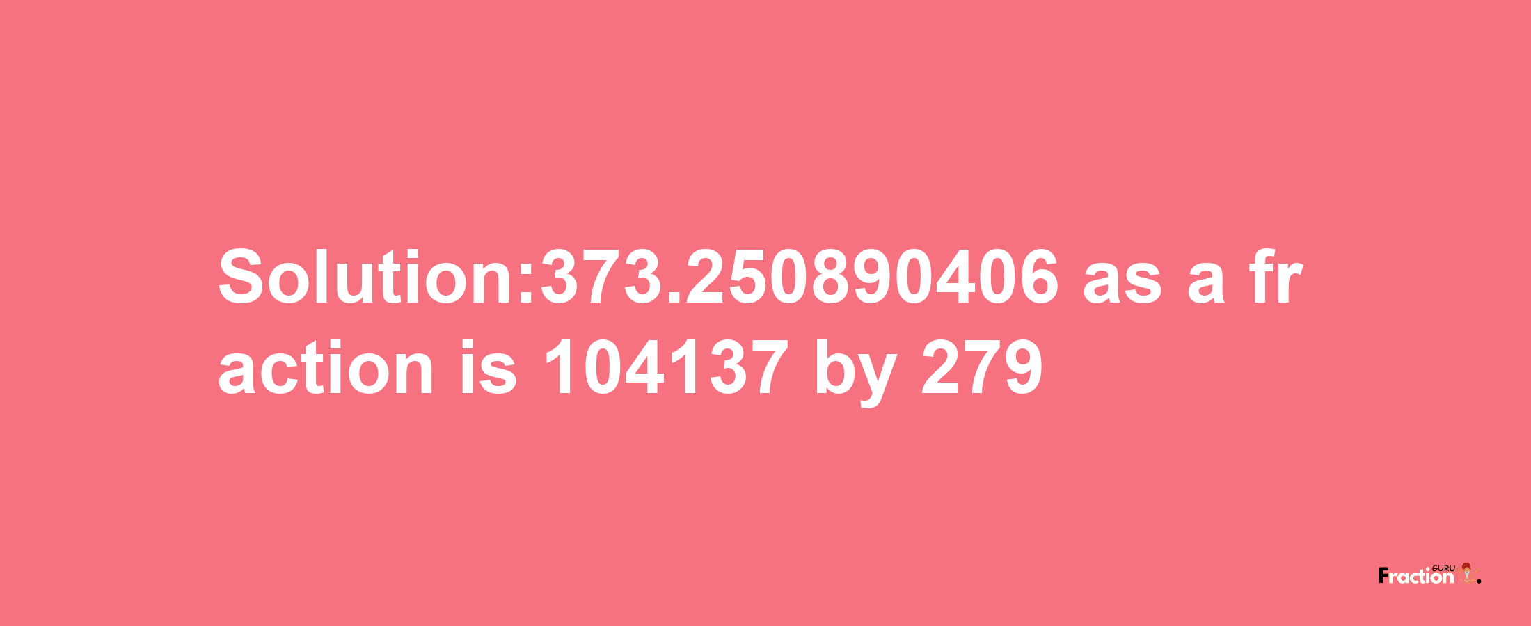 Solution:373.250890406 as a fraction is 104137/279