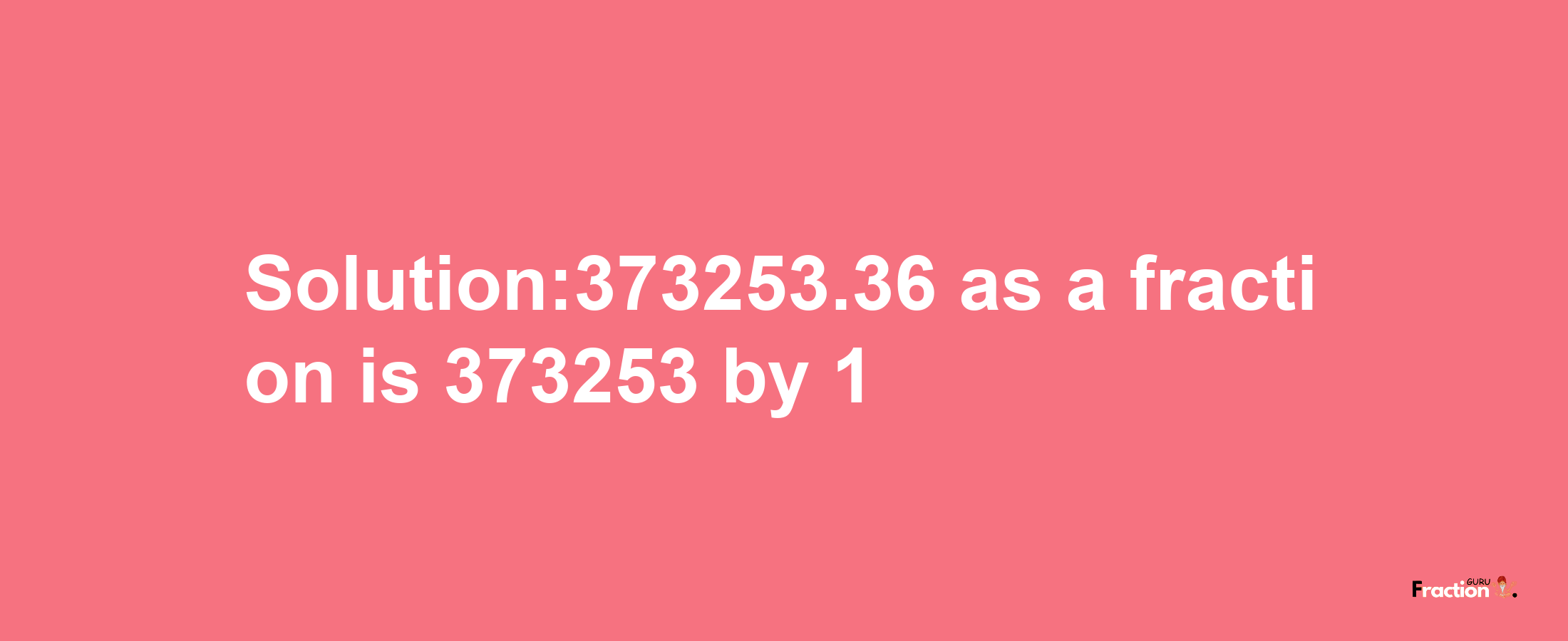 Solution:373253.36 as a fraction is 373253/1