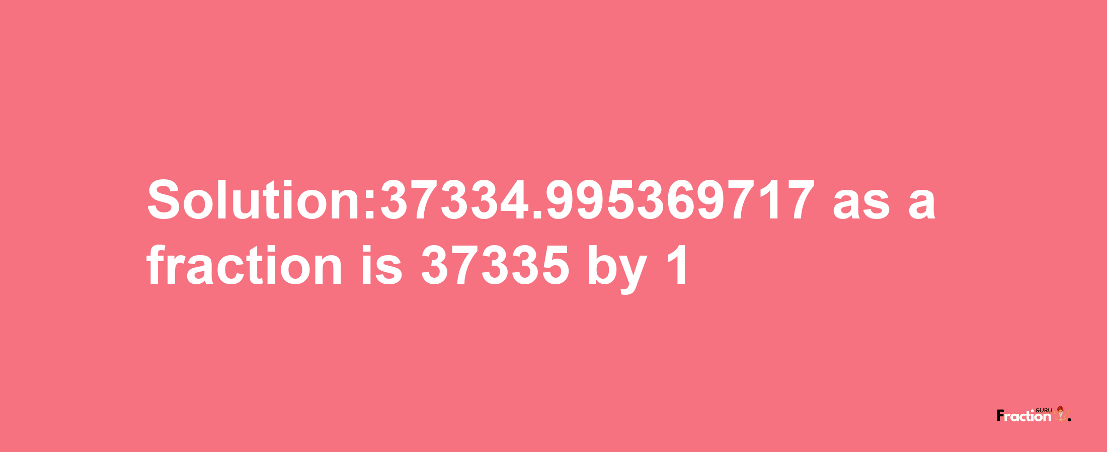 Solution:37334.995369717 as a fraction is 37335/1