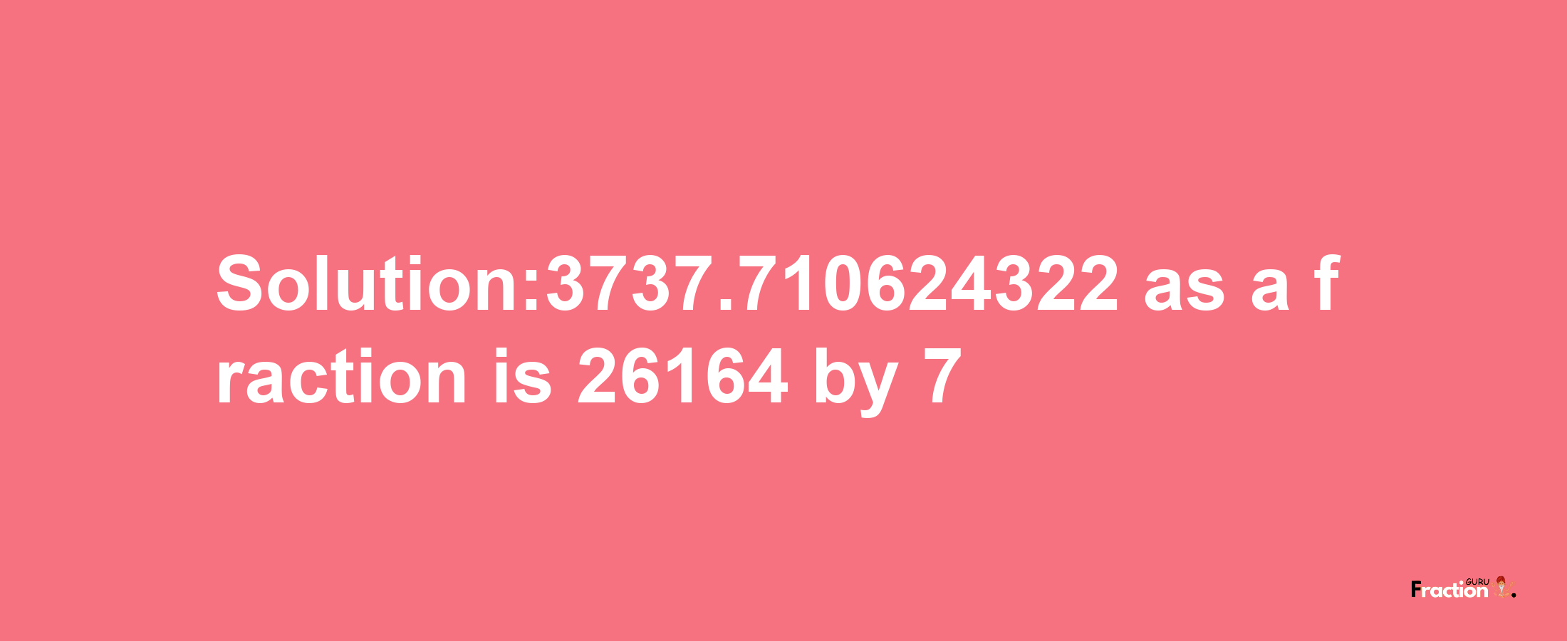 Solution:3737.710624322 as a fraction is 26164/7