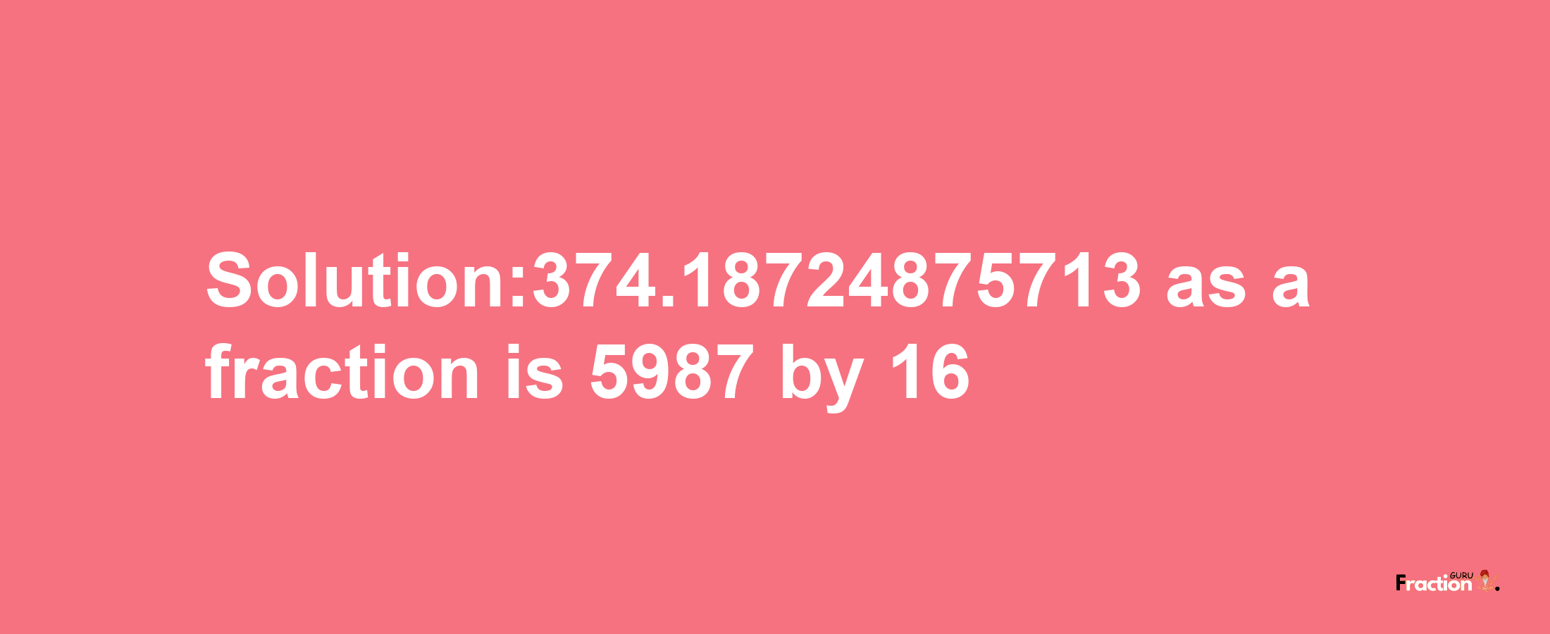 Solution:374.18724875713 as a fraction is 5987/16