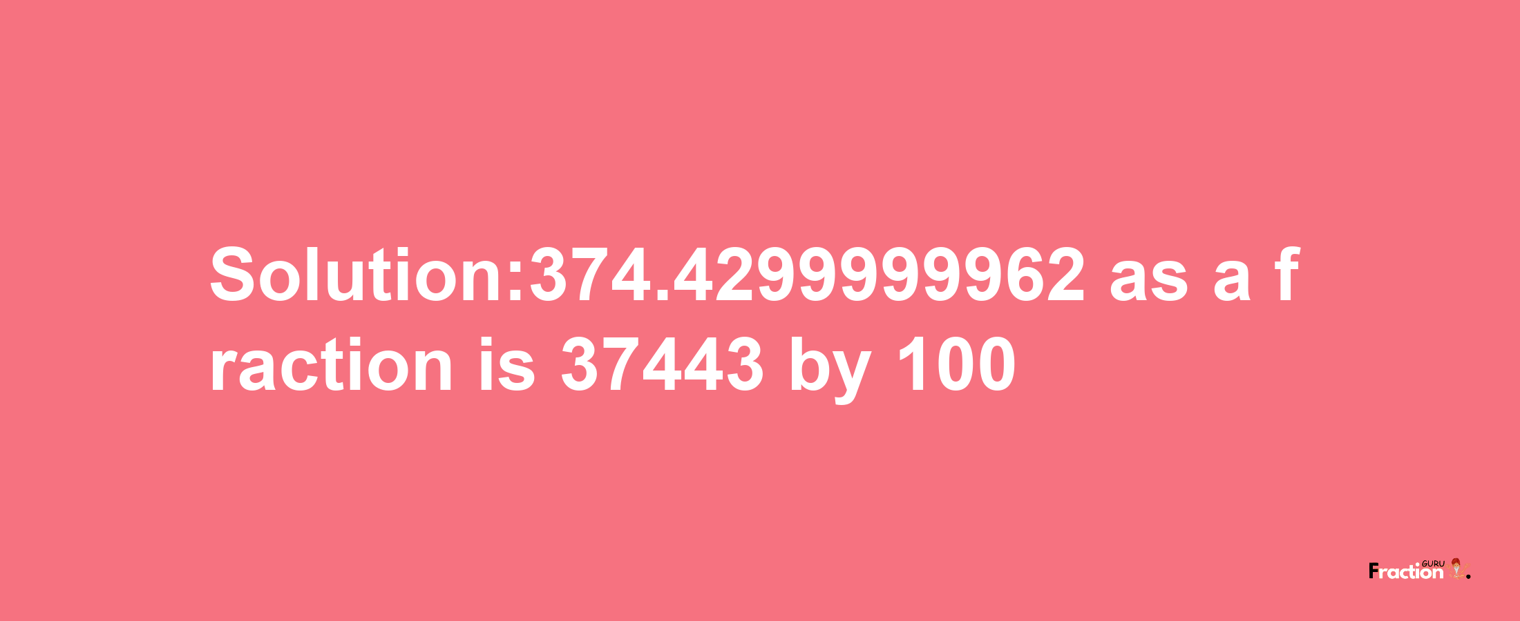 Solution:374.4299999962 as a fraction is 37443/100