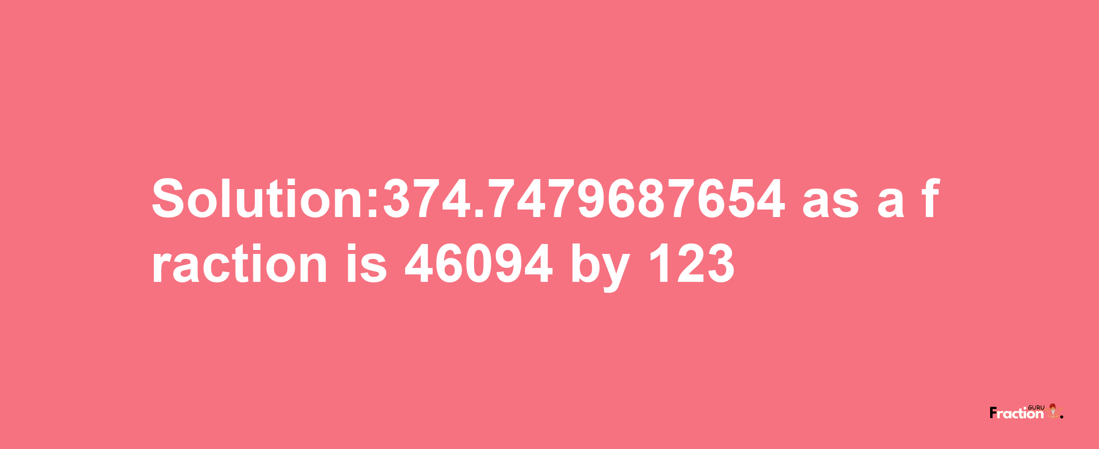 Solution:374.7479687654 as a fraction is 46094/123