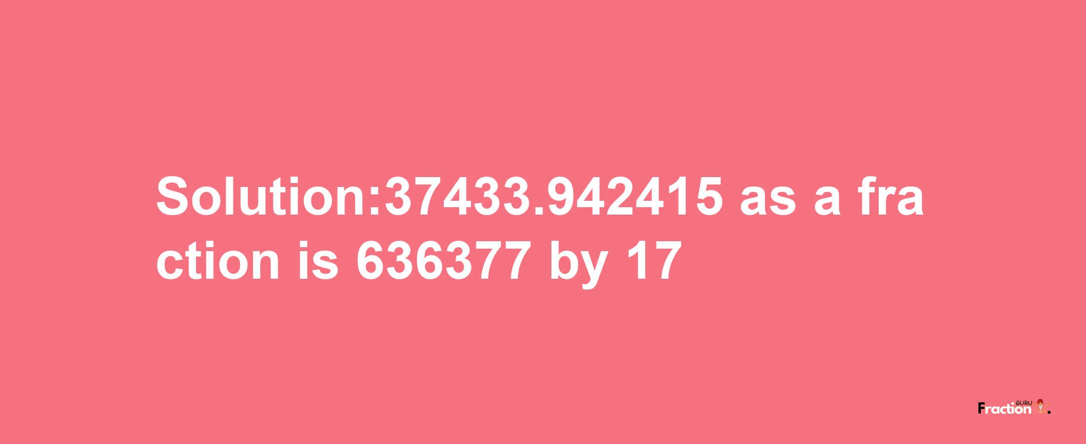 Solution:37433.942415 as a fraction is 636377/17