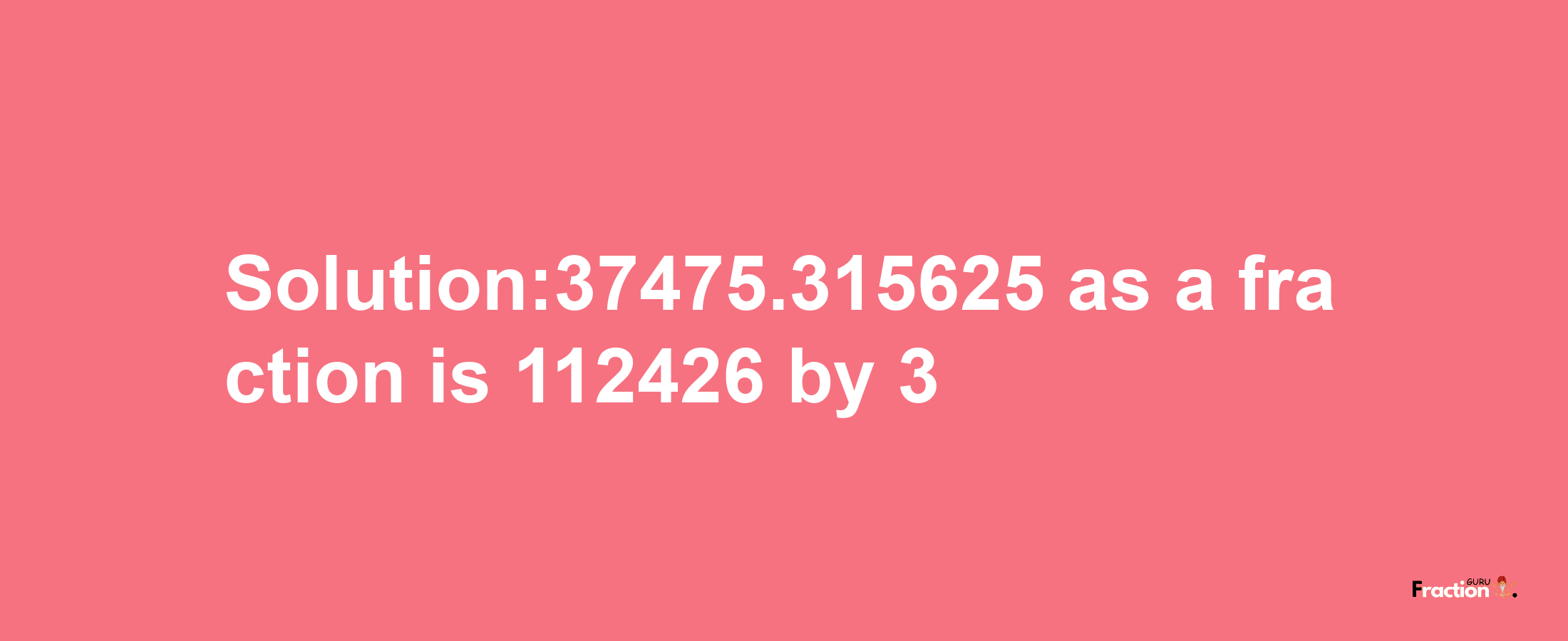 Solution:37475.315625 as a fraction is 112426/3