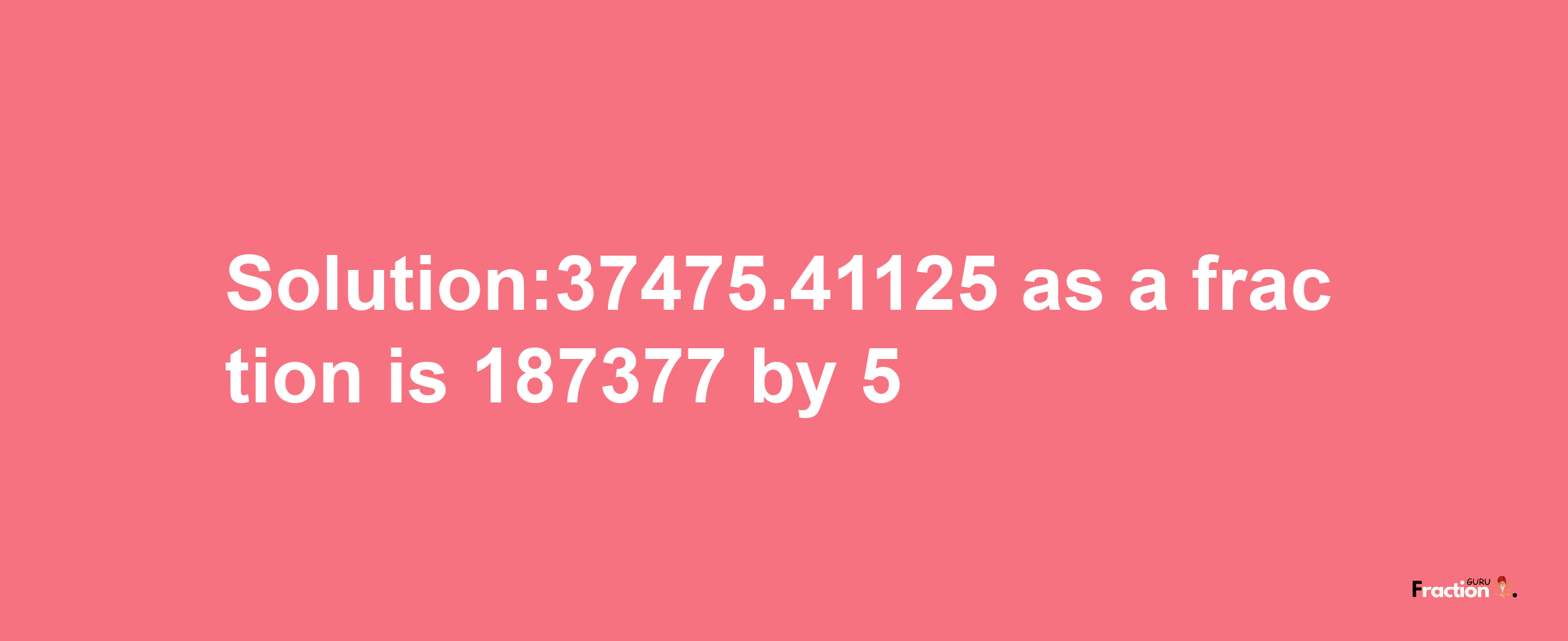 Solution:37475.41125 as a fraction is 187377/5