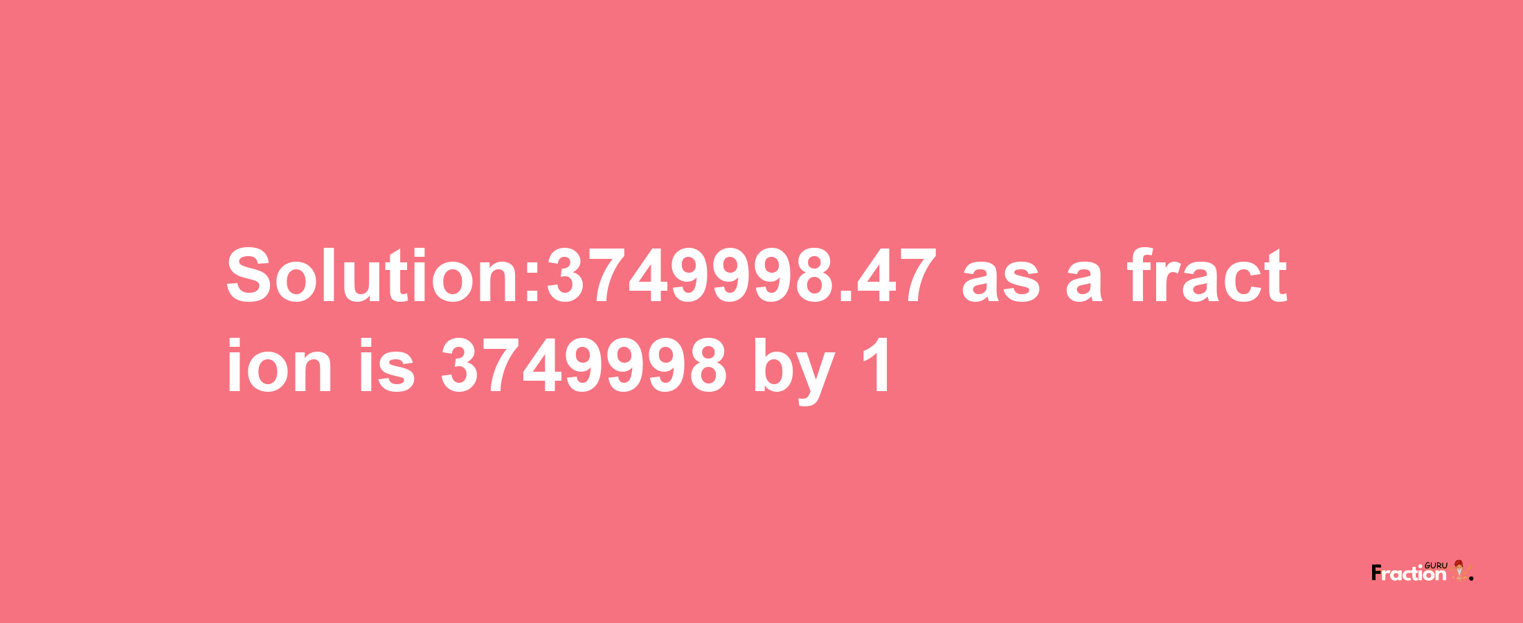 Solution:3749998.47 as a fraction is 3749998/1