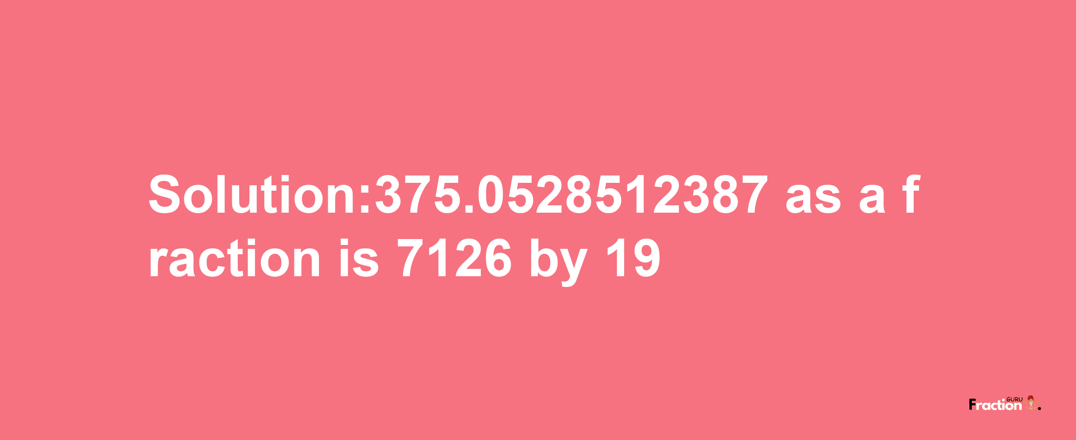 Solution:375.0528512387 as a fraction is 7126/19