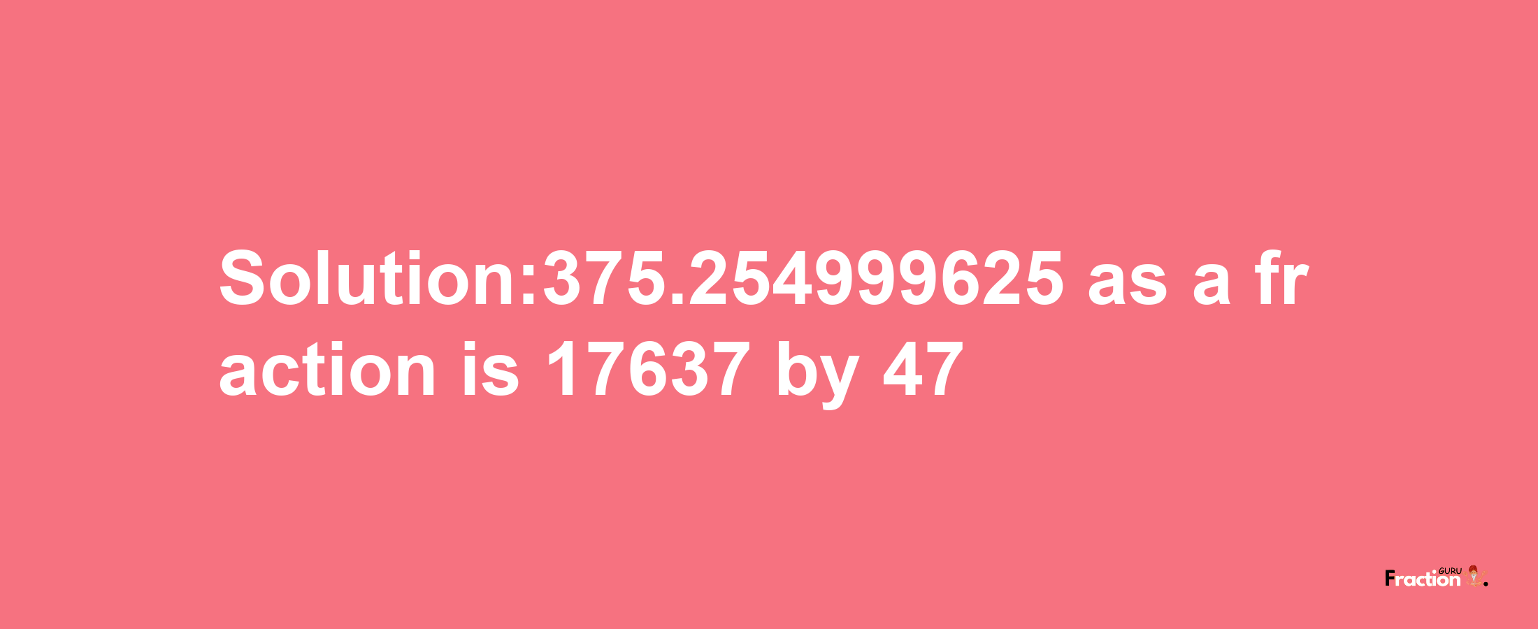 Solution:375.254999625 as a fraction is 17637/47