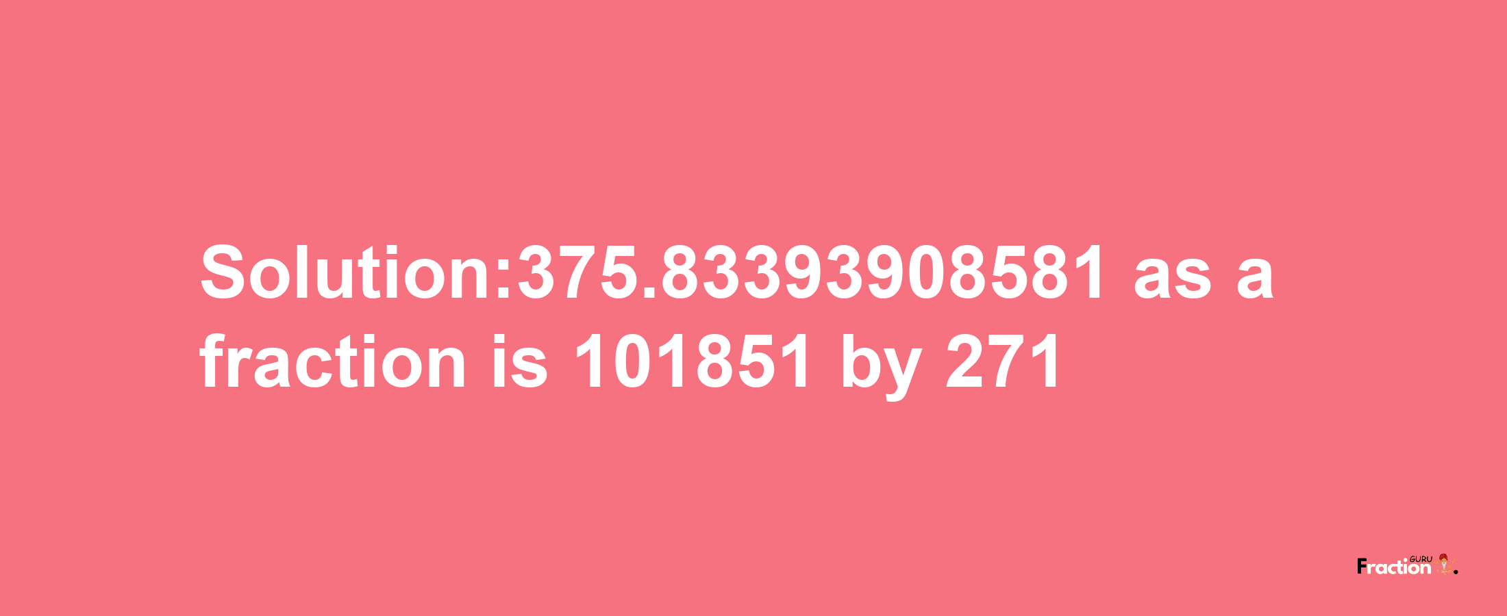 Solution:375.83393908581 as a fraction is 101851/271