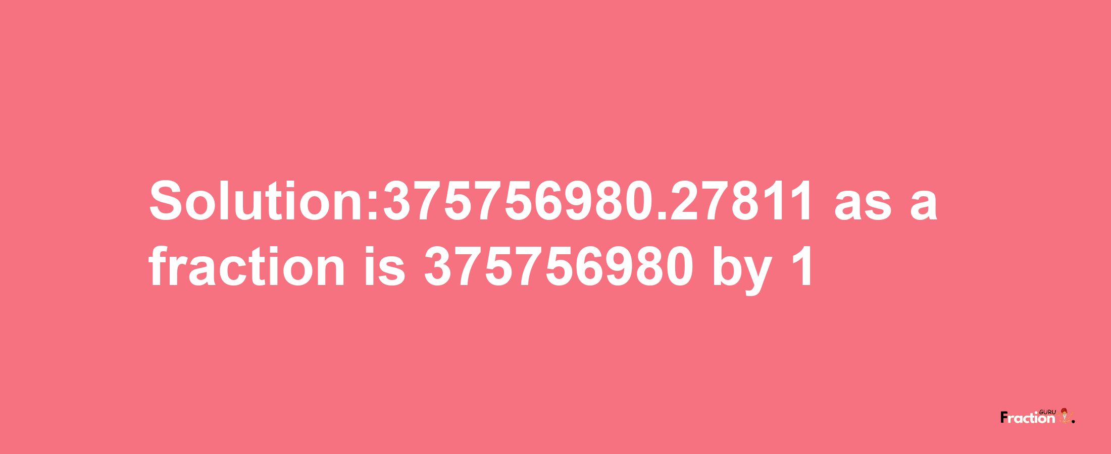 Solution:375756980.27811 as a fraction is 375756980/1