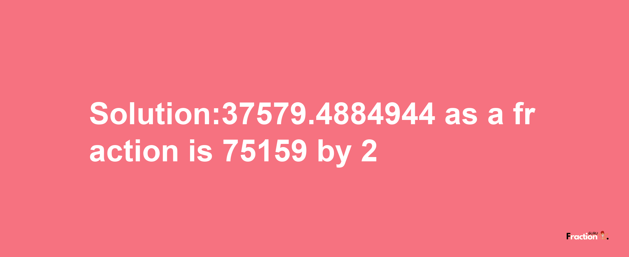 Solution:37579.4884944 as a fraction is 75159/2