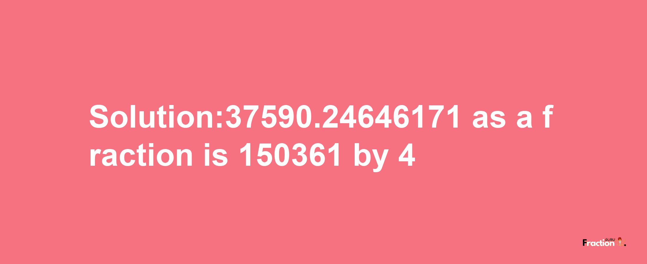 Solution:37590.24646171 as a fraction is 150361/4