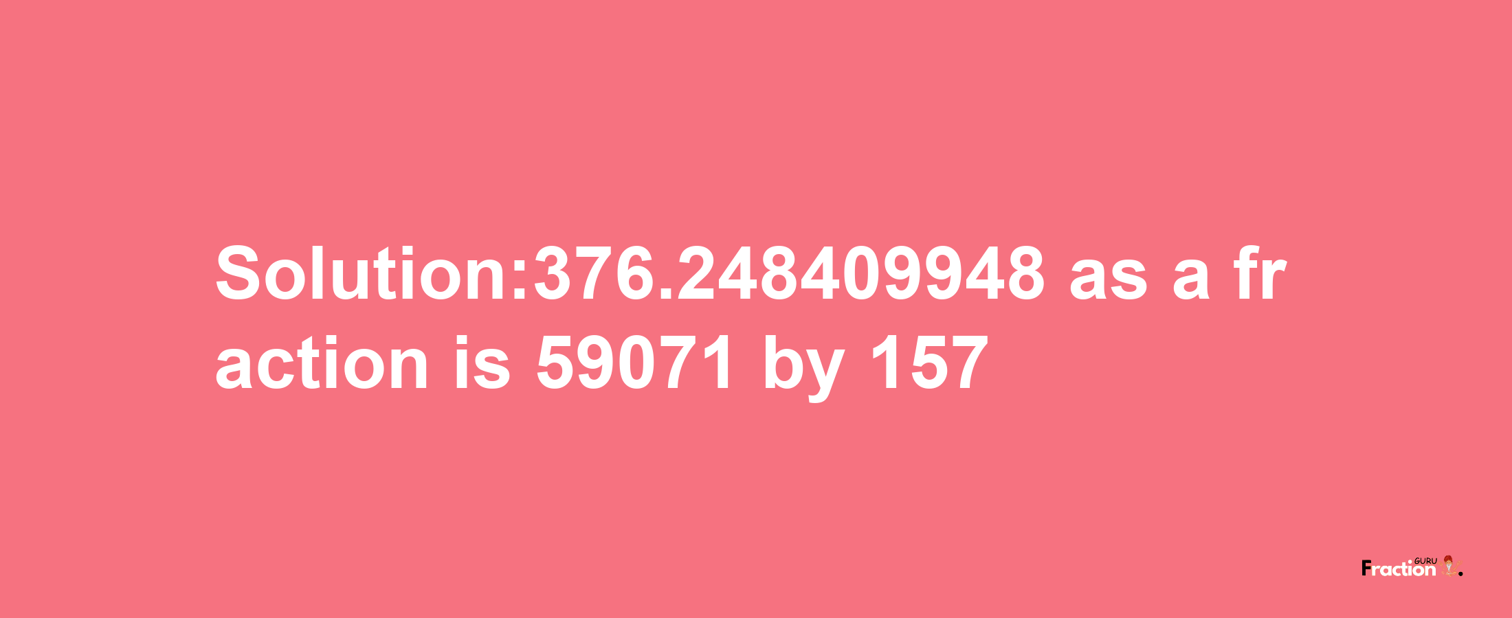 Solution:376.248409948 as a fraction is 59071/157