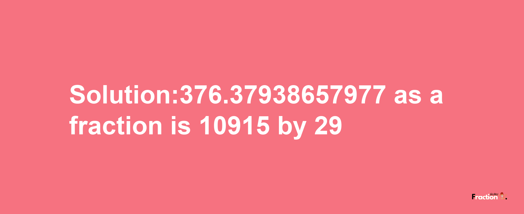 Solution:376.37938657977 as a fraction is 10915/29