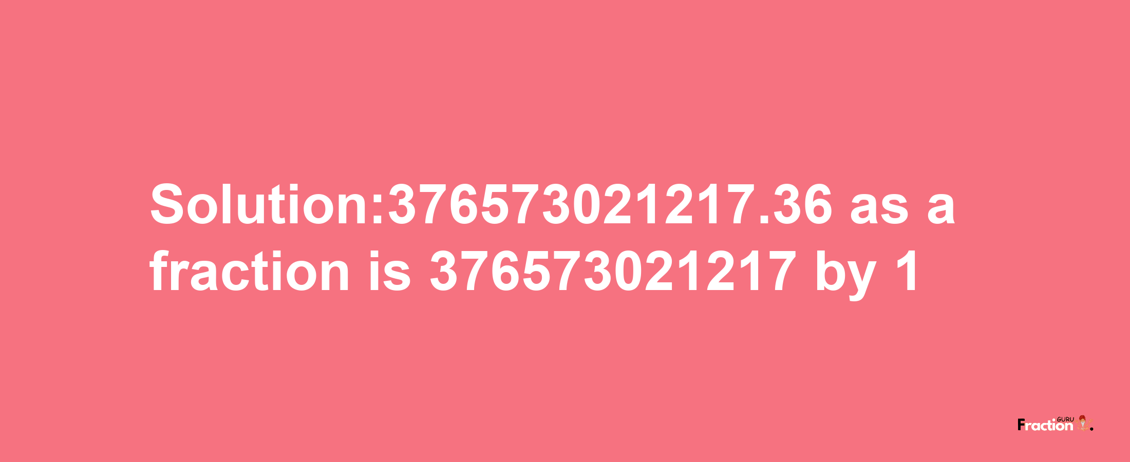 Solution:376573021217.36 as a fraction is 376573021217/1