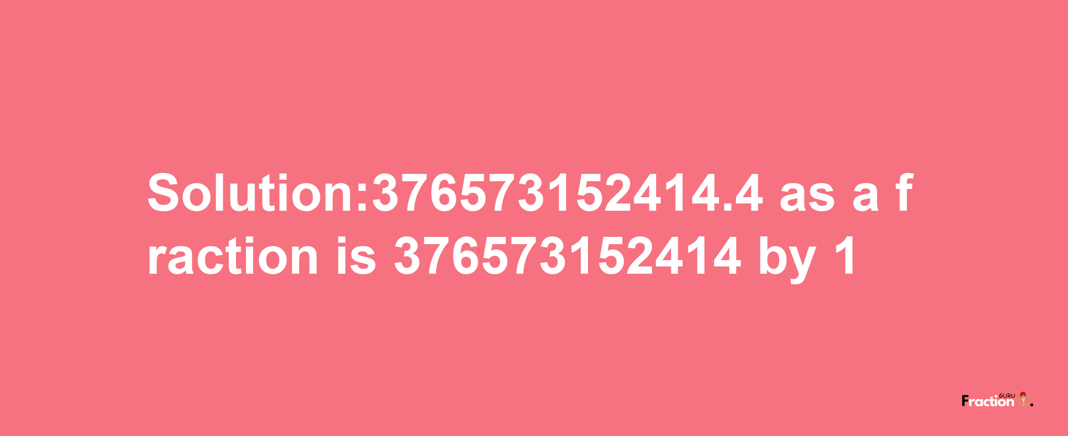 Solution:376573152414.4 as a fraction is 376573152414/1