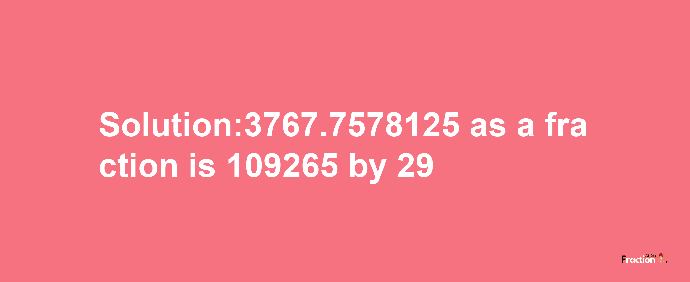 Solution:3767.7578125 as a fraction is 109265/29