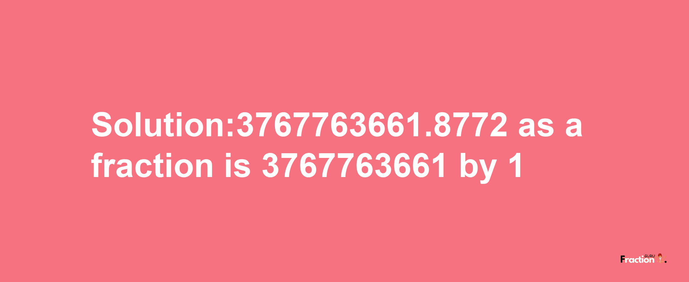 Solution:3767763661.8772 as a fraction is 3767763661/1