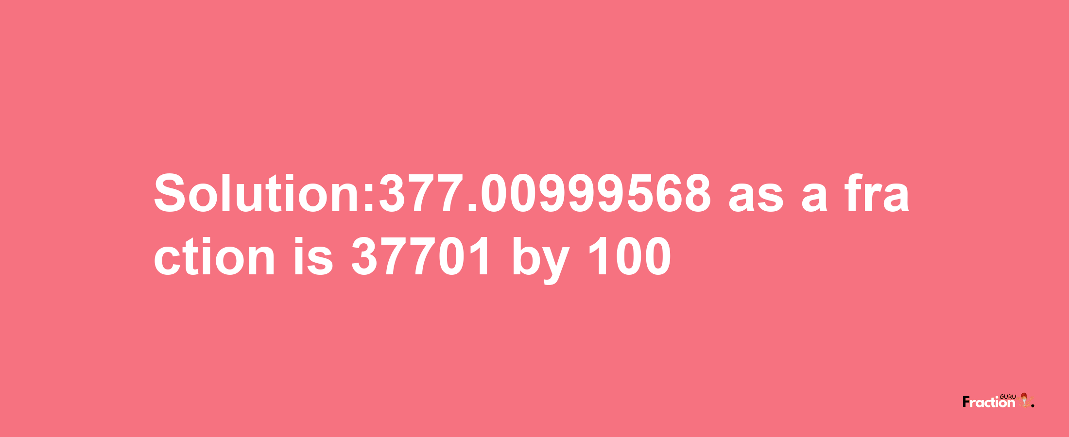 Solution:377.00999568 as a fraction is 37701/100