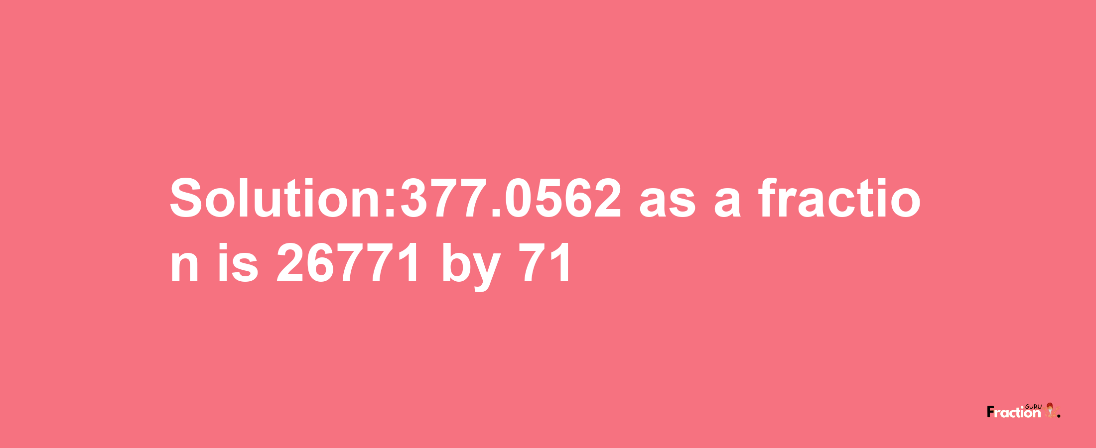 Solution:377.0562 as a fraction is 26771/71