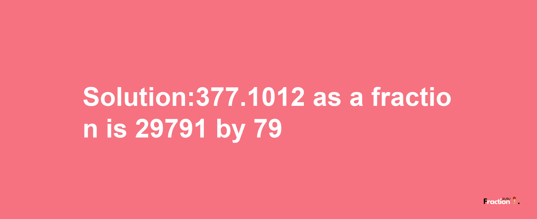 Solution:377.1012 as a fraction is 29791/79