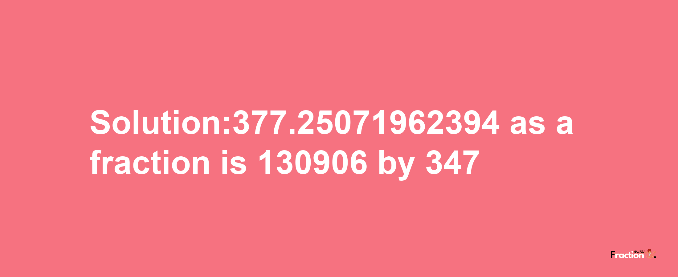 Solution:377.25071962394 as a fraction is 130906/347