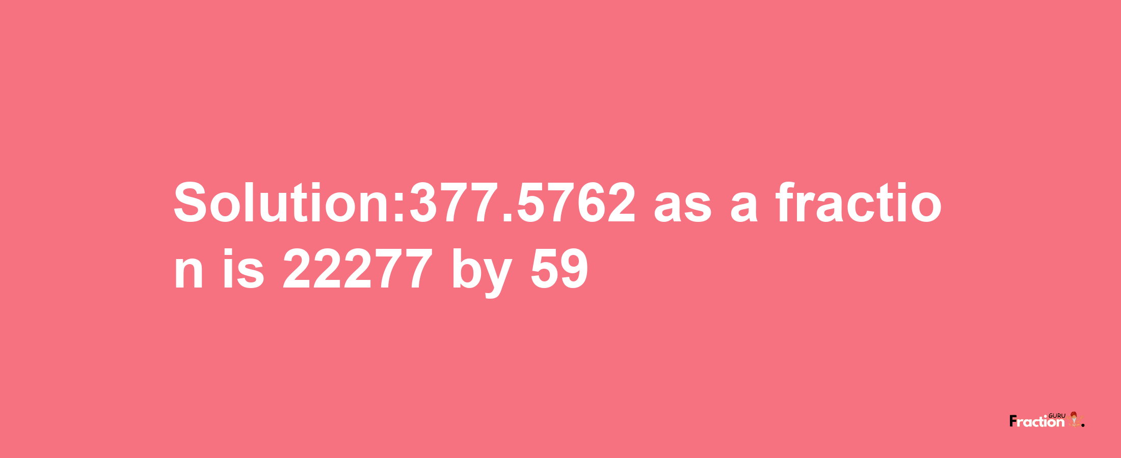 Solution:377.5762 as a fraction is 22277/59