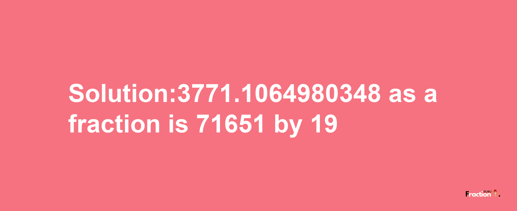 Solution:3771.1064980348 as a fraction is 71651/19