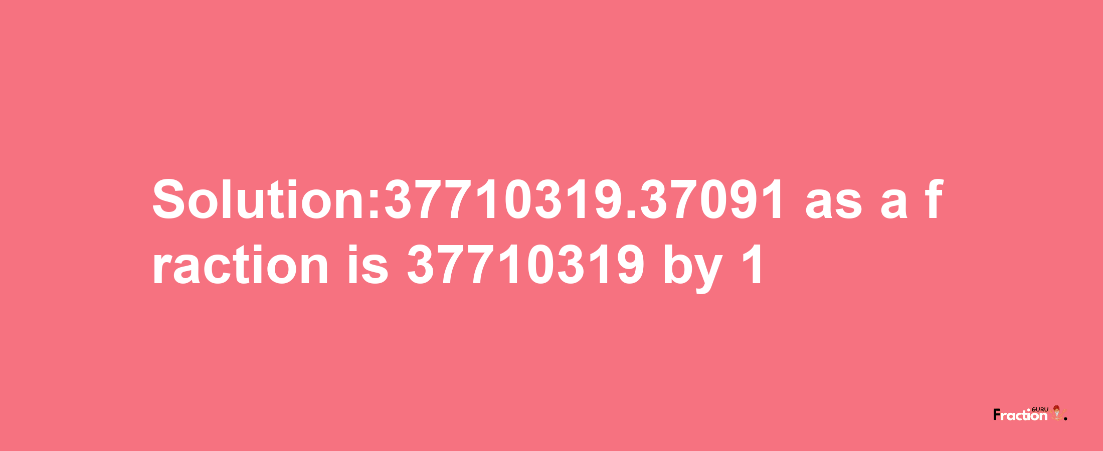 Solution:37710319.37091 as a fraction is 37710319/1