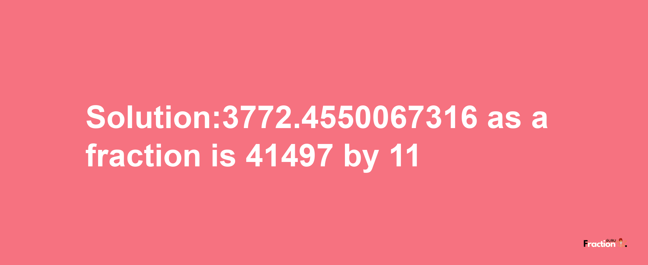 Solution:3772.4550067316 as a fraction is 41497/11