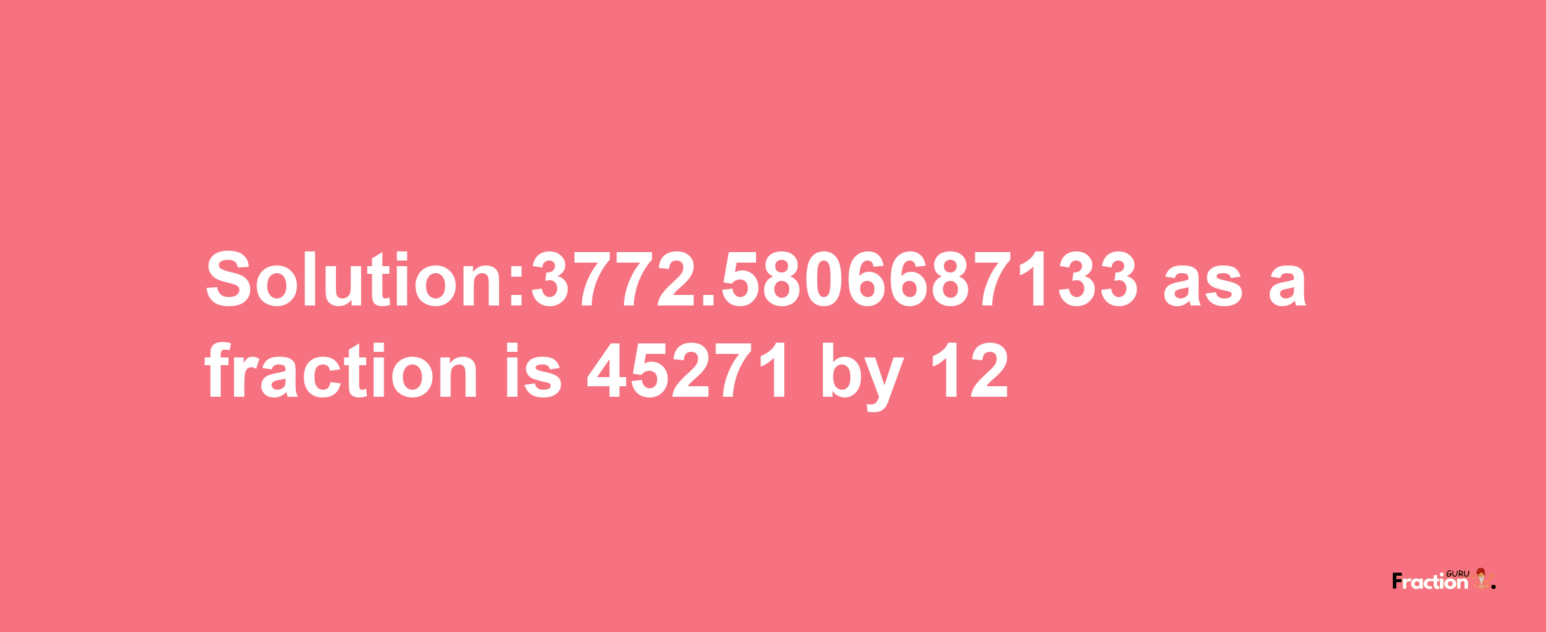 Solution:3772.5806687133 as a fraction is 45271/12