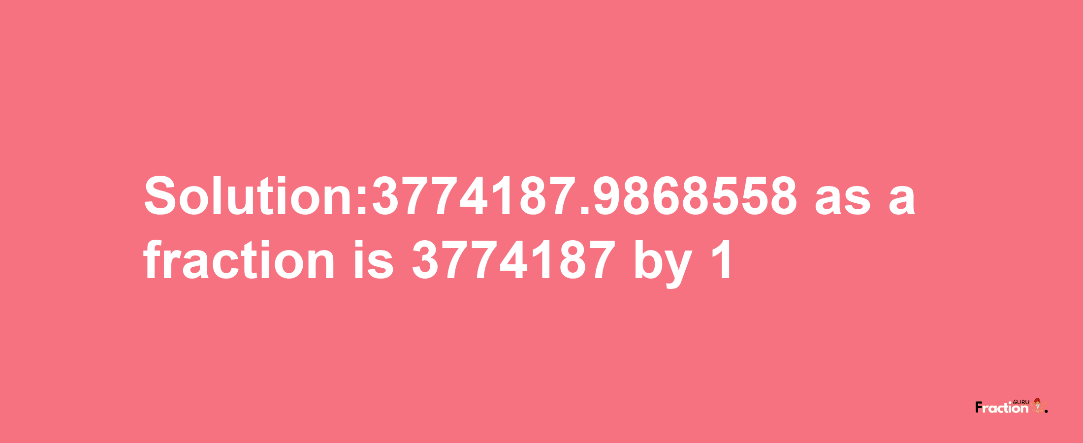 Solution:3774187.9868558 as a fraction is 3774187/1