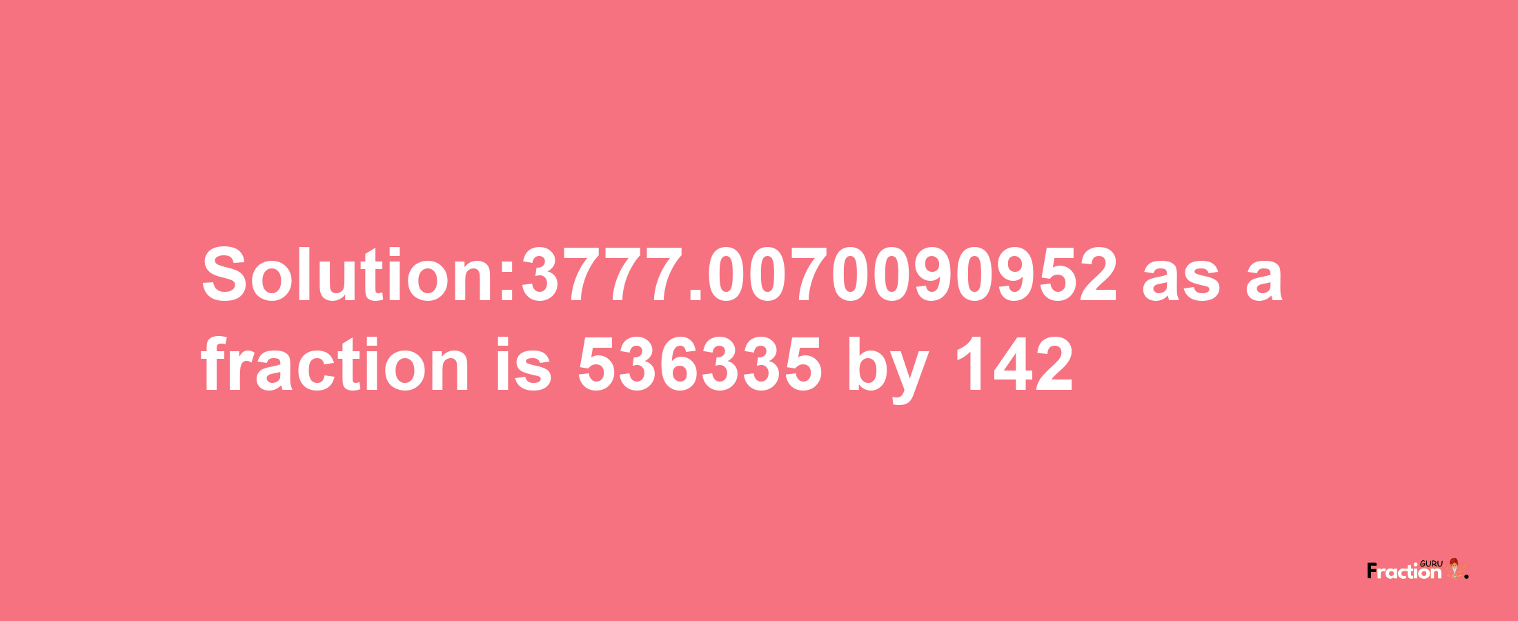 Solution:3777.0070090952 as a fraction is 536335/142