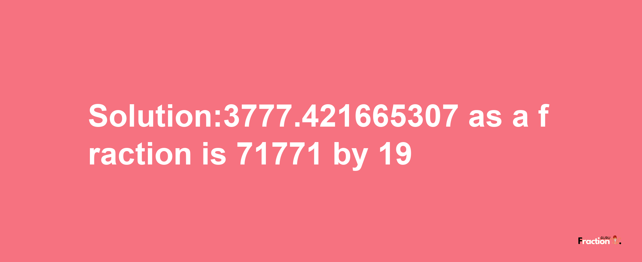 Solution:3777.421665307 as a fraction is 71771/19