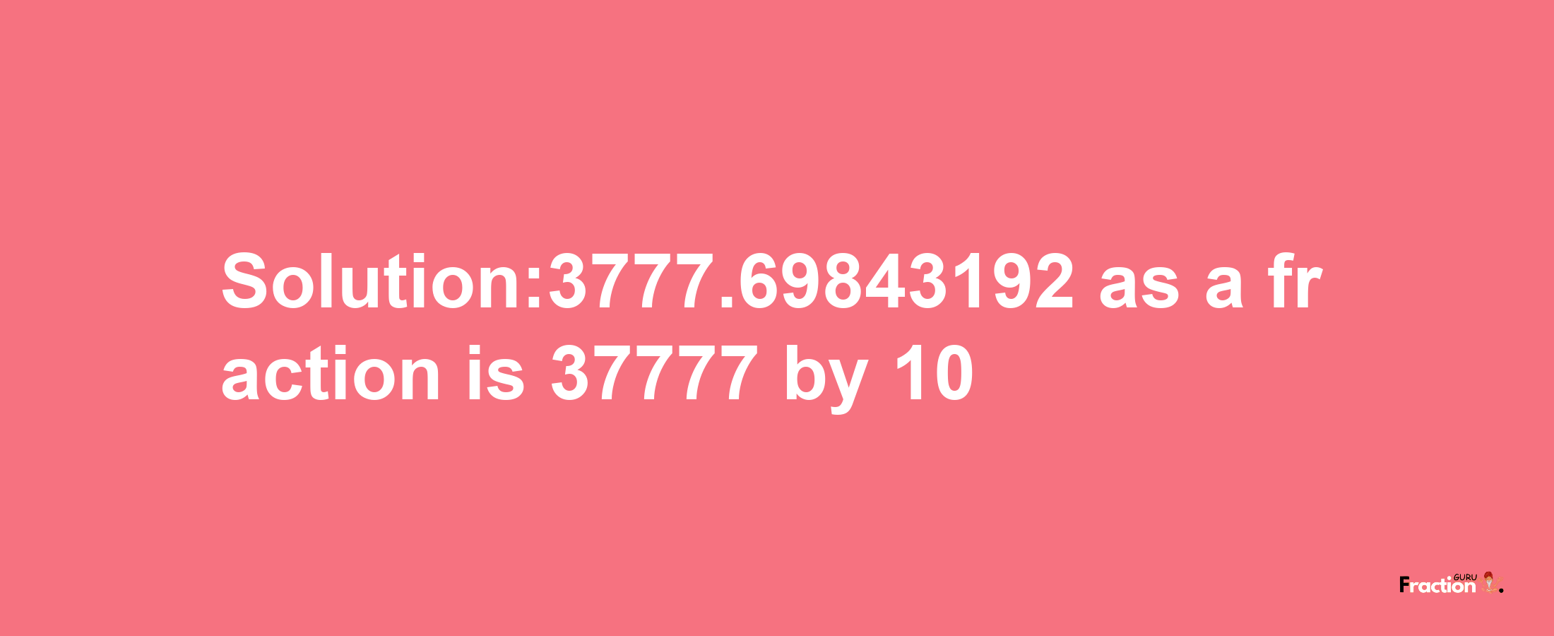 Solution:3777.69843192 as a fraction is 37777/10