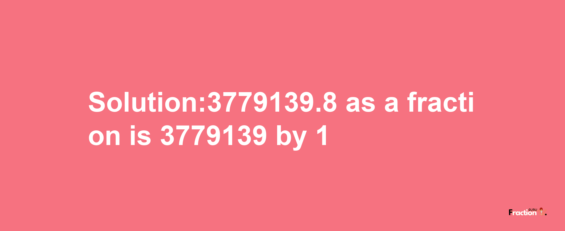 Solution:3779139.8 as a fraction is 3779139/1