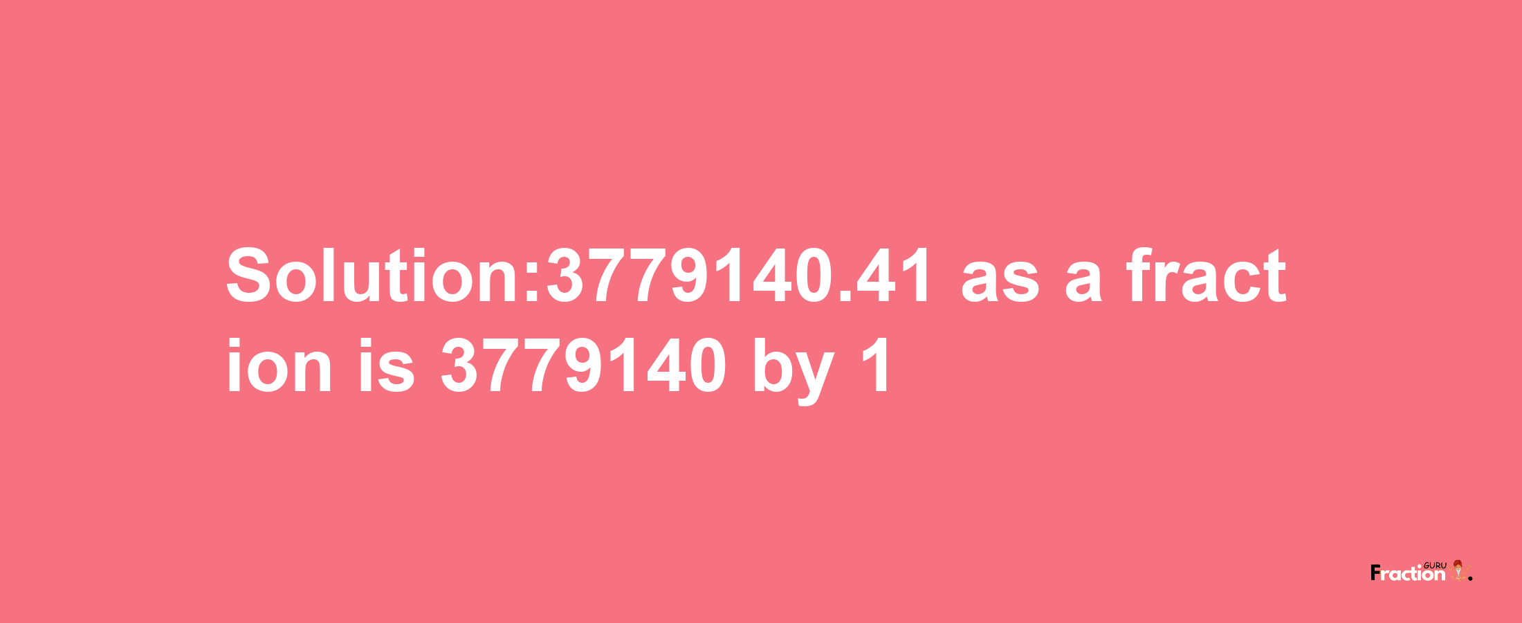 Solution:3779140.41 as a fraction is 3779140/1