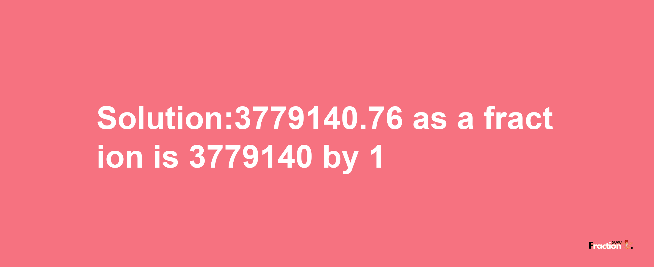 Solution:3779140.76 as a fraction is 3779140/1