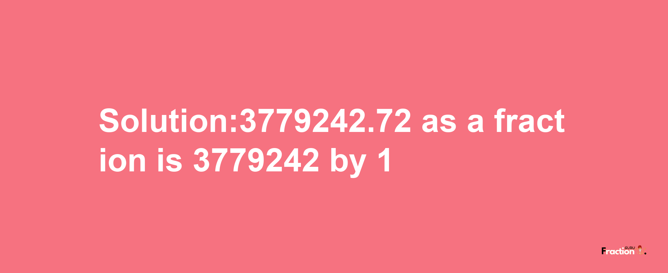 Solution:3779242.72 as a fraction is 3779242/1