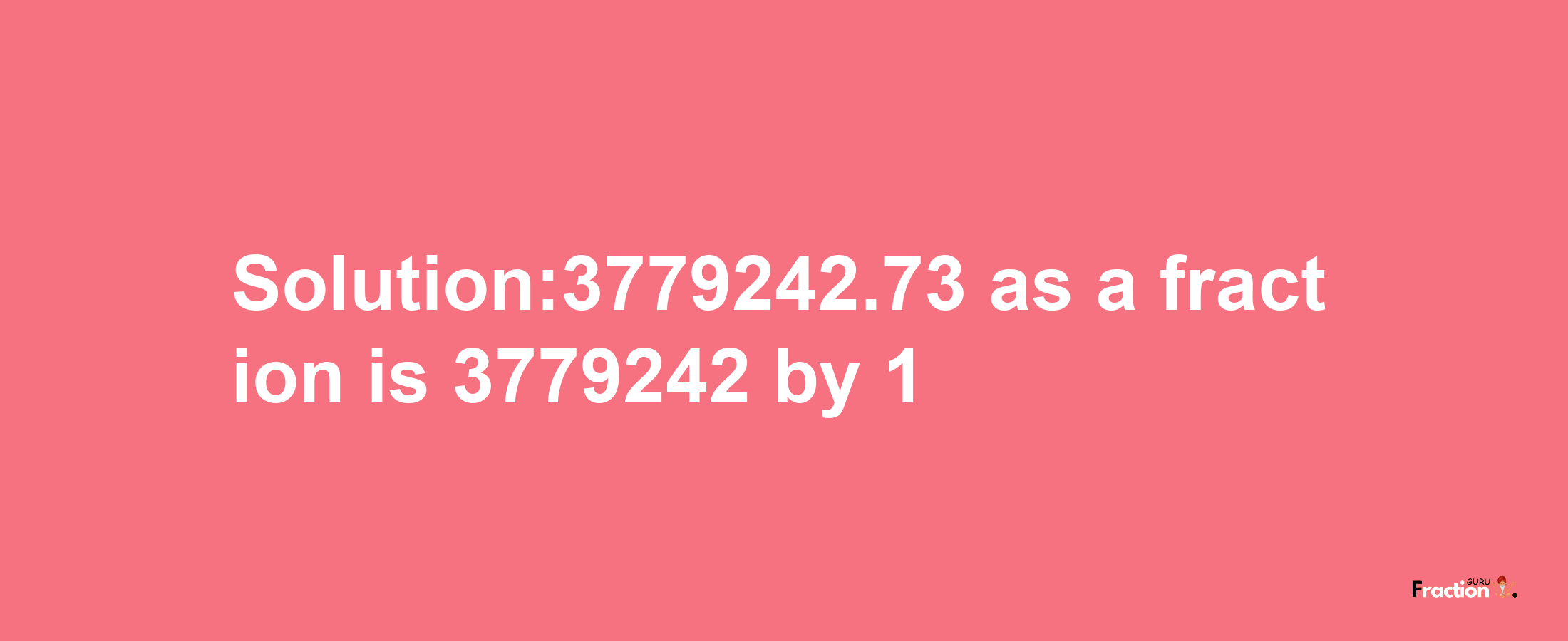 Solution:3779242.73 as a fraction is 3779242/1