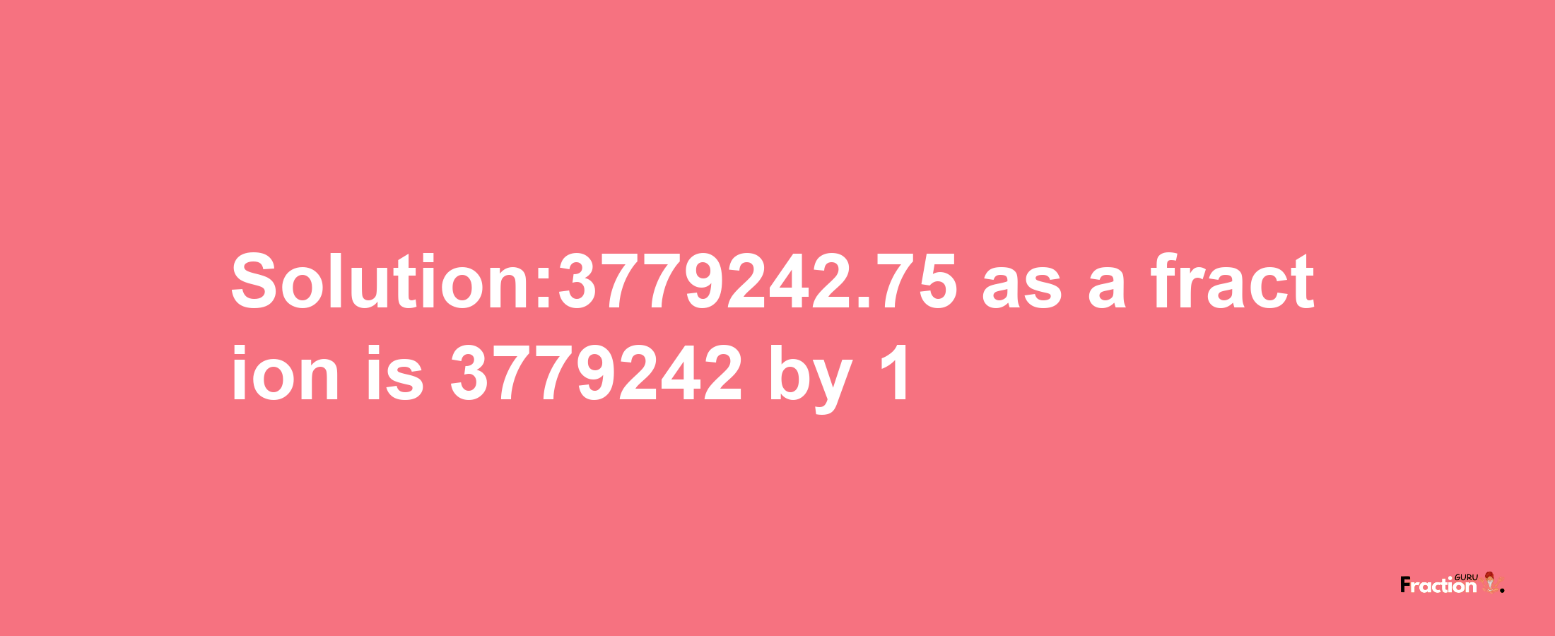 Solution:3779242.75 as a fraction is 3779242/1