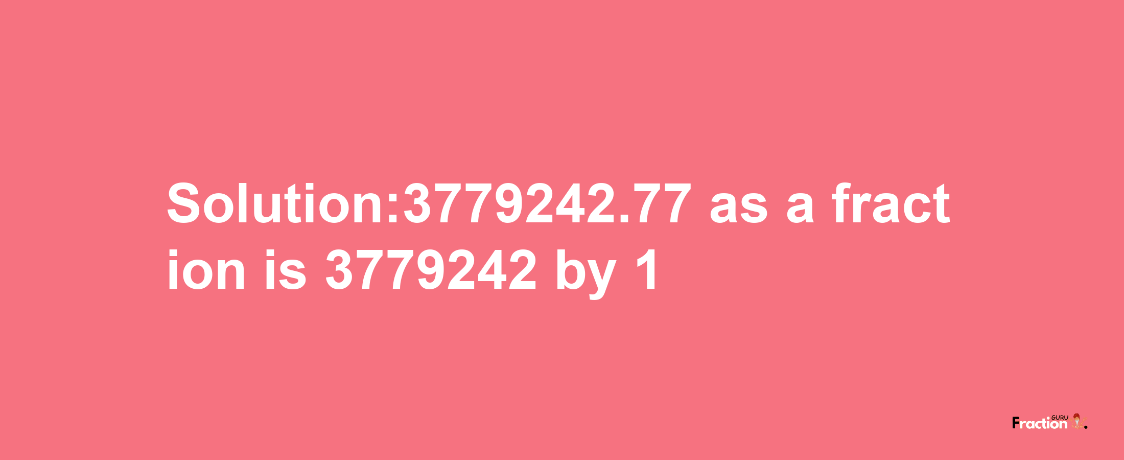 Solution:3779242.77 as a fraction is 3779242/1