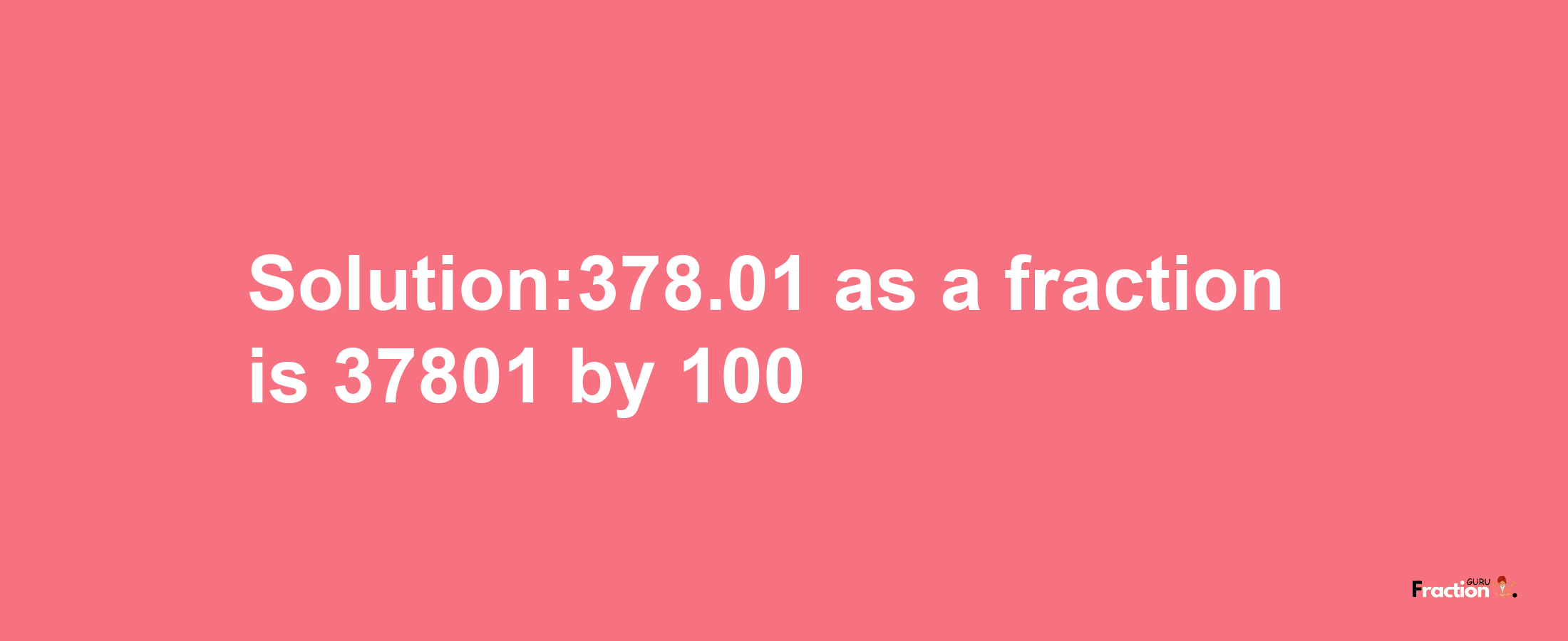 Solution:378.01 as a fraction is 37801/100