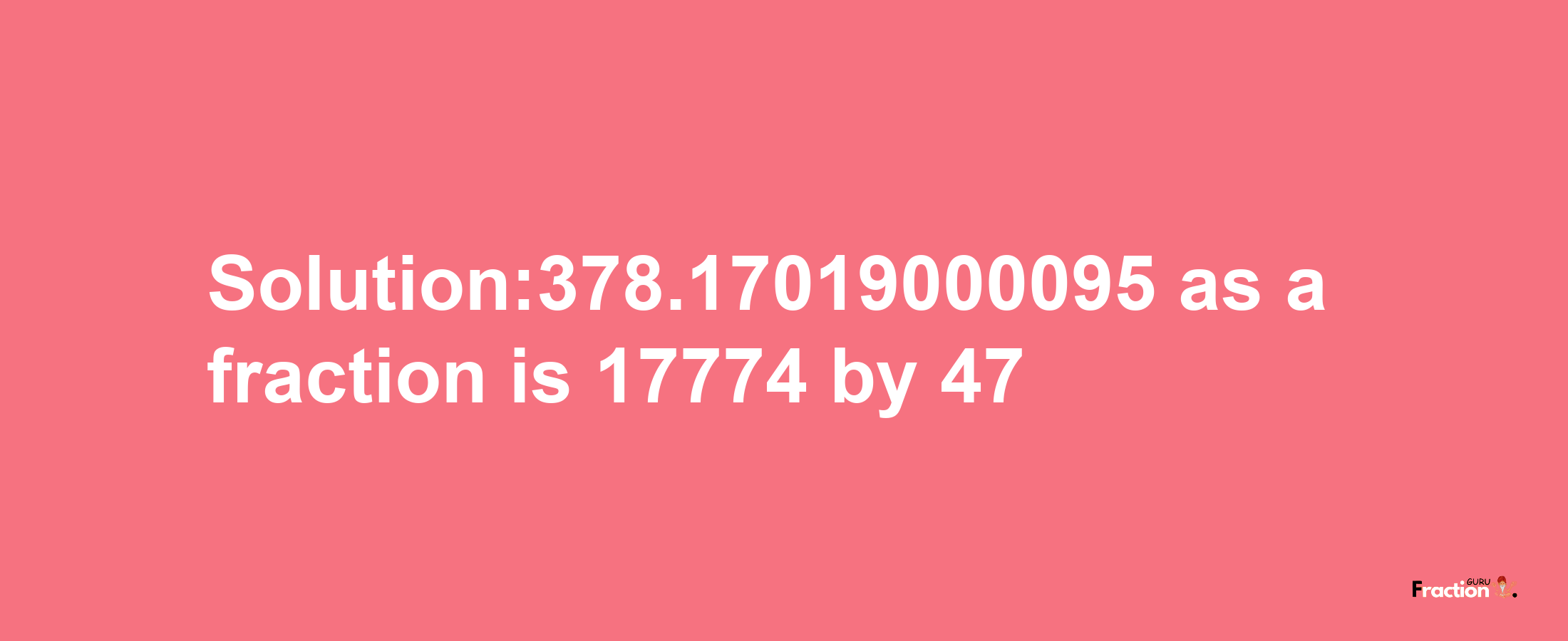 Solution:378.17019000095 as a fraction is 17774/47